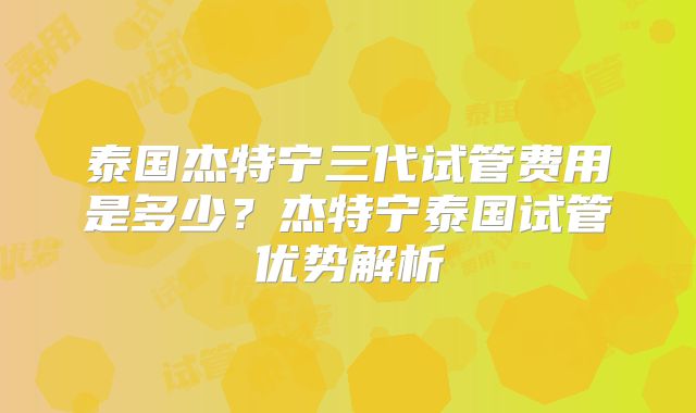 泰国杰特宁三代试管费用是多少？杰特宁泰国试管优势解析