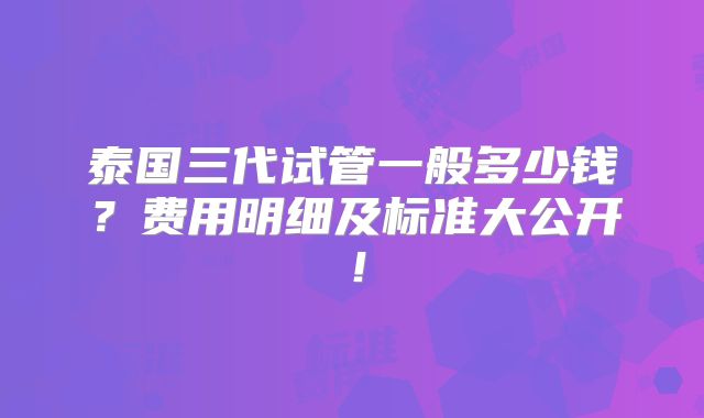 泰国三代试管一般多少钱？费用明细及标准大公开！