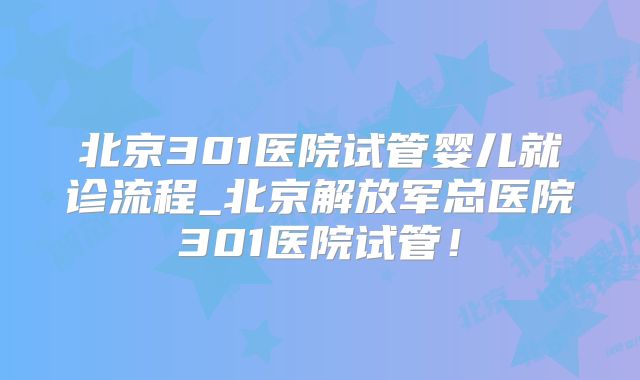 北京301医院试管婴儿就诊流程_北京解放军总医院301医院试管！