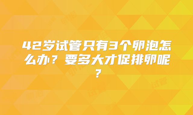 42岁试管只有3个卵泡怎么办?要多大才促排卵呢?