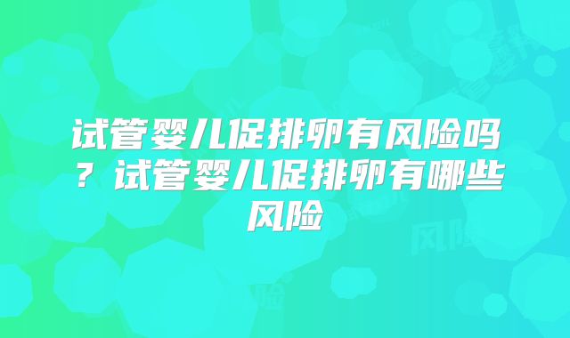 试管婴儿促排卵有风险吗?试管婴儿促排卵有哪些风险