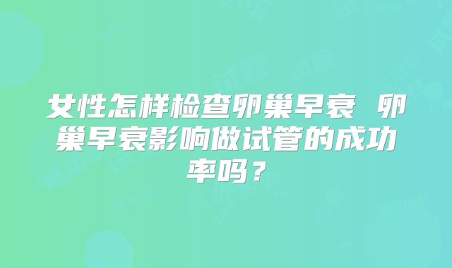 女性怎样检查卵巢早衰 卵巢早衰影响做试管的成功率吗？