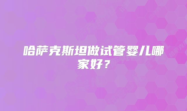 哈萨克斯坦做试管婴儿哪家好?