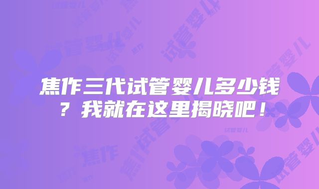 焦作三代试管婴儿多少钱？我就在这里揭晓吧！