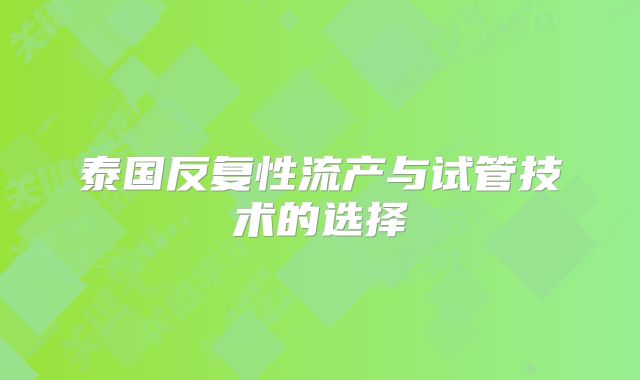 泰国反复性流产与试管技术的选择