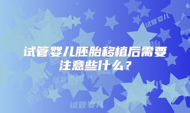 试管婴儿胚胎移植后需要注意些什么？