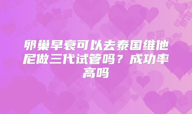 卵巢早衰可以去泰国维他尼做三代试管吗？成功率高吗
