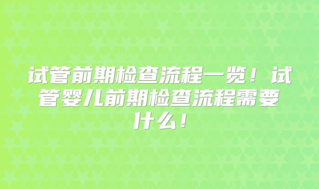 试管前期检查流程一览！试管婴儿前期检查流程需要什么！
