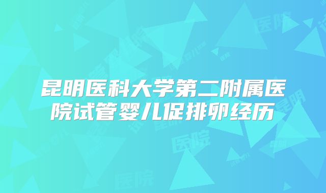 昆明医科大学第二附属医院试管婴儿促排卵经历