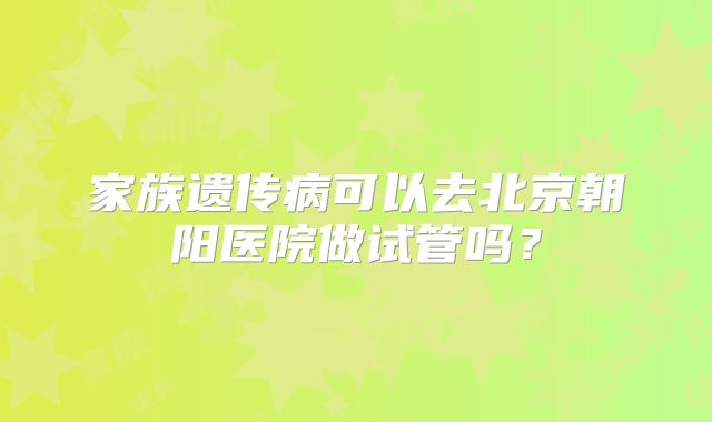家族遗传病可以去北京朝阳医院做试管吗？
