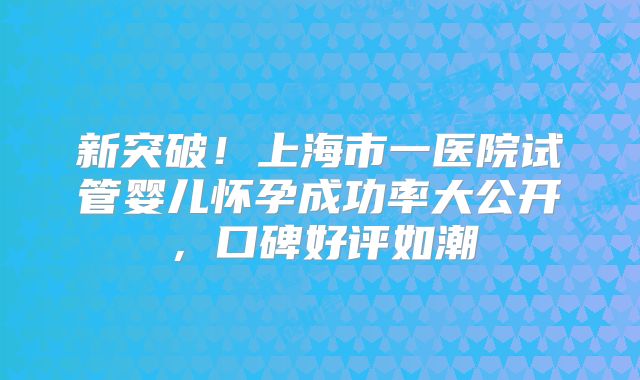 新突破!上海市一医院试管婴儿怀孕成功率大公开,口碑好评如潮