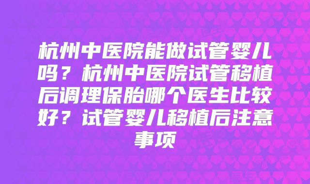 杭州中医院能做试管婴儿吗？杭州中医院试管移植后调理保胎哪个医生比较好？试管婴儿移植后注意事项