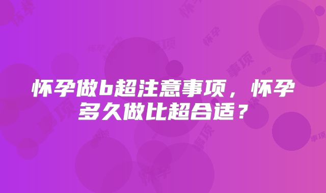 怀孕做b超注意事项,怀孕多久做比超合适?