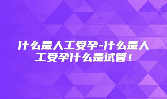 什么是人工受孕-什么是人工受孕什么是试管！