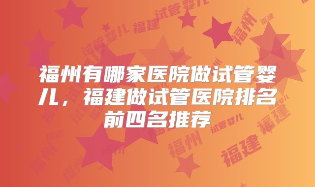 福州有哪家医院做试管婴儿，福建做试管医院排名前四名推荐