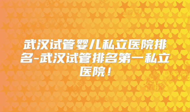 武汉试管婴儿私立医院排名-武汉试管排名第一私立医院！