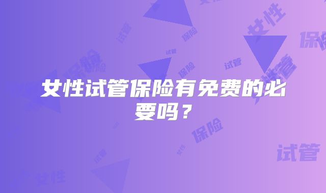 女性试管保险有免费的必要吗?