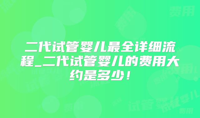 二代试管婴儿最全详细流程_二代试管婴儿的费用大约是多少！