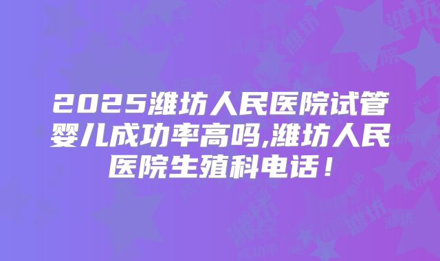 2025潍坊人民医院试管婴儿成功率高吗,潍坊人民医院生殖科电话!