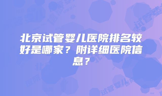 北京试管婴儿医院排名较好是哪家？附详细医院信息？