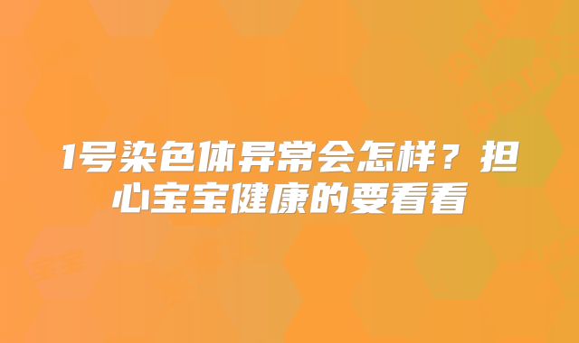 1号染色体异常会怎样？担心宝宝健康的要看看
