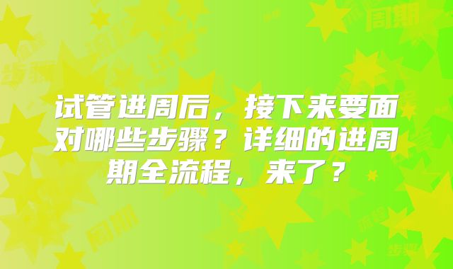 试管进周后，接下来要面对哪些步骤？详细的进周期全流程，来了？