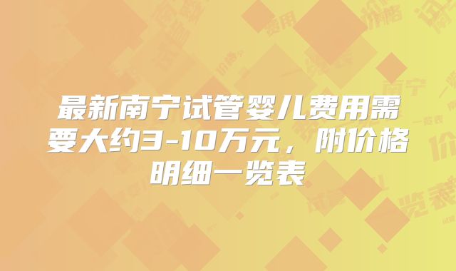 最新南宁试管婴儿费用需要大约3-10万元,附价格明细一览表