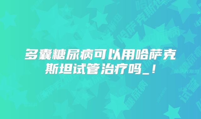 多囊糖尿病可以用哈萨克斯坦试管治疗吗_!