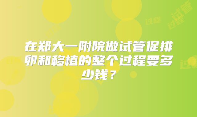 在郑大一附院做试管促排卵和移植的整个过程要多少钱?