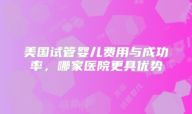 美国试管婴儿费用与成功率,哪家医院更具优势