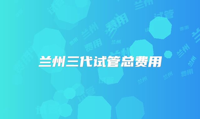 兰州三代试管总费用