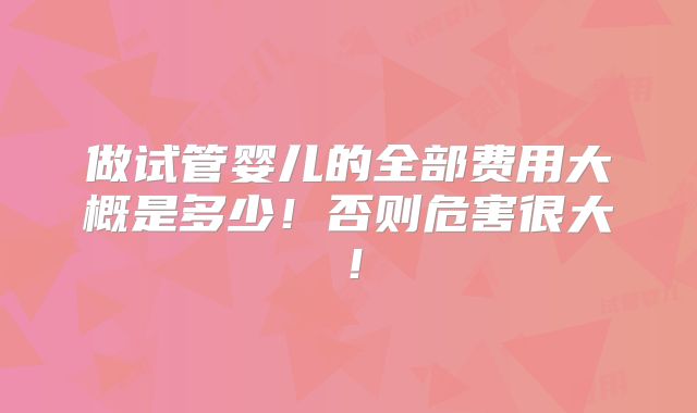 做试管婴儿的全部费用大概是多少!否则危害很大!