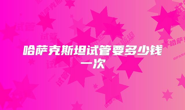 哈萨克斯坦试管要多少钱一次