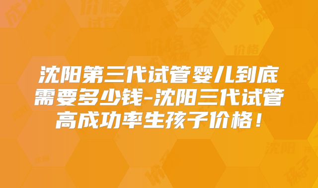 沈阳第三代试管婴儿到底需要多少钱-沈阳三代试管高成功率生孩子价格！