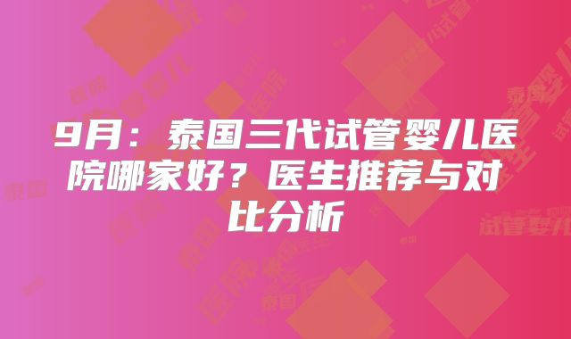 9月：泰国三代试管婴儿医院哪家好？医生推荐与对比分析