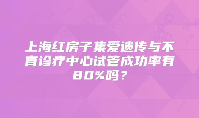 上海红房子集爱遗传与不育诊疗中心试管成功率有80%吗？