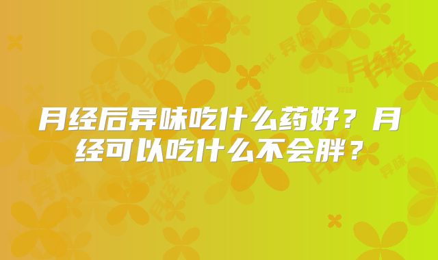 月经后异味吃什么药好？月经可以吃什么不会胖？