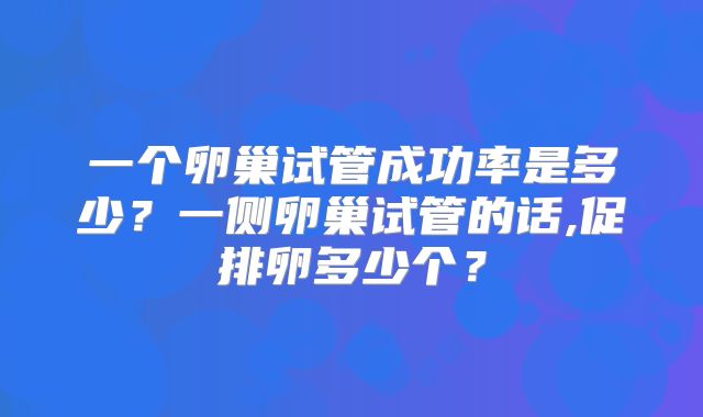 一个卵巢试管成功率是多少?一侧卵巢试管的话,促排卵多少个?