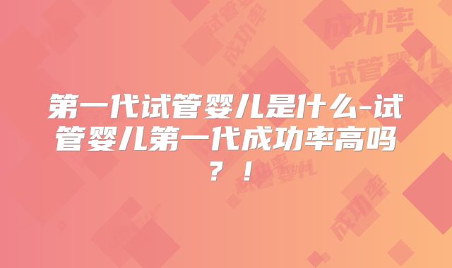第一代试管婴儿是什么-试管婴儿第一代成功率高吗?!