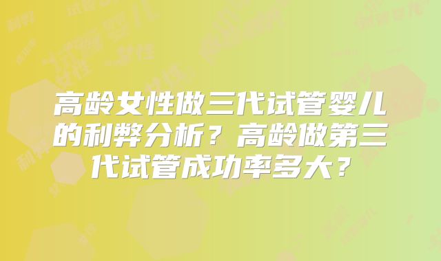 高龄女性做三代试管婴儿的利弊分析？高龄做第三代试管成功率多大？