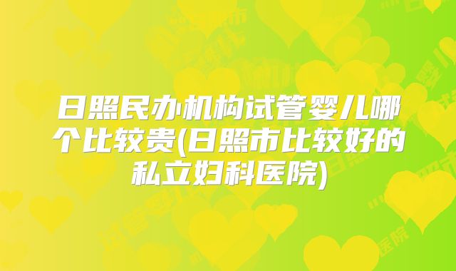 日照民办机构试管婴儿哪个比较贵(日照市比较好的私立妇科医院)