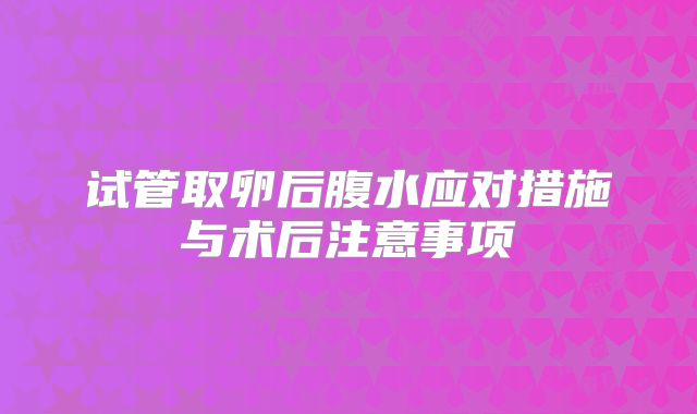 试管取卵后腹水应对措施与术后注意事项