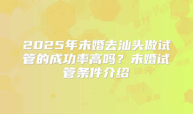 2025年未婚去汕头做试管的成功率高吗?未婚试管条件介绍