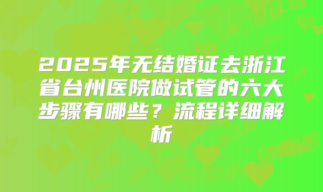 2025年无结婚证去浙江省台州医院做试管的六大步骤有哪些？流程详细解析