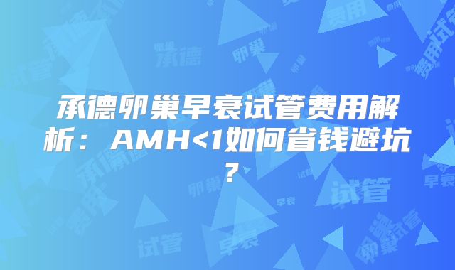 承德卵巢早衰试管费用解析：AMH<1如何省钱避坑？