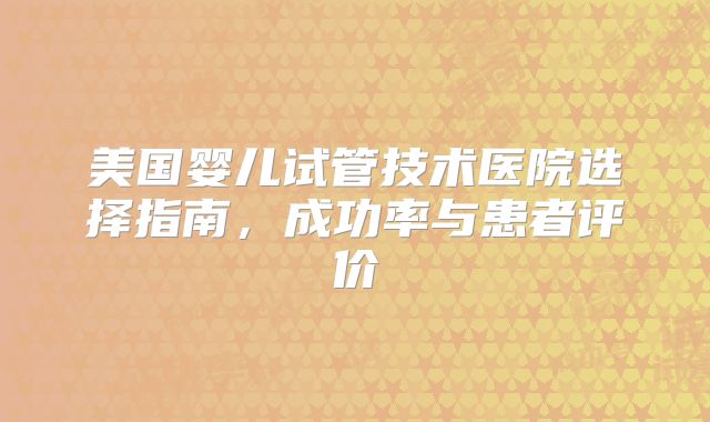 美国婴儿试管技术医院选择指南，成功率与患者评价