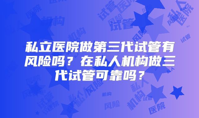 私立医院做第三代试管有风险吗？在私人机构做三代试管可靠吗？