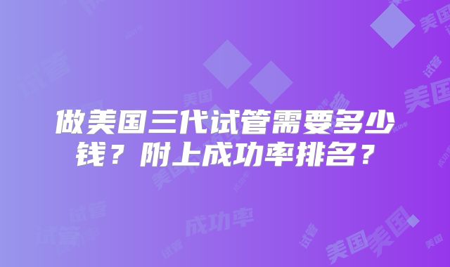 做美国三代试管需要多少钱？附上成功率排名？