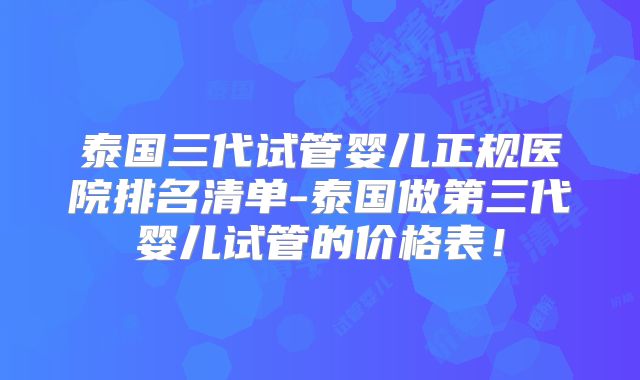 泰国三代试管婴儿正规医院排名清单-泰国做第三代婴儿试管的价格表！