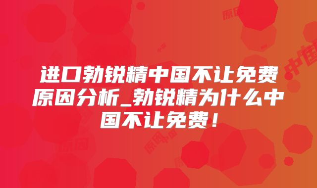 进口勃锐精中国不让免费原因分析_勃锐精为什么中国不让免费！